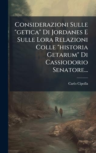 Considerazioni Sulle ""getica"" Di Jordanes E Sulle Lora Relazioni Colle ""historia Getarum"" Di Cassiodorio Senatore...