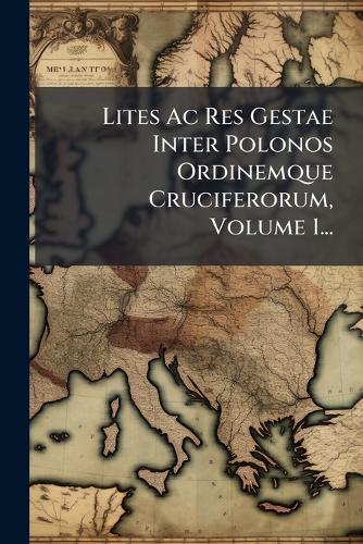 Lites Ac Res Gestae Inter Polonos Ordinemque Cruciferorum, Volume 1...