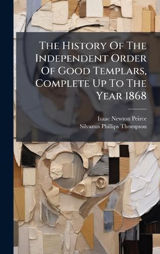 The History Of The Independent Order Of Good Templars, Complete Up To The Year 1868