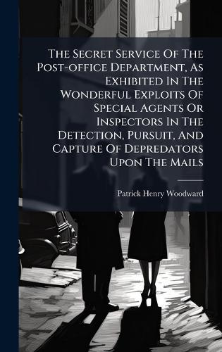 The Secret Service Of The Post-office Department, As Exhibited In The Wonderful Exploits Of Special Agents Or Inspectors In The Detection, Pursuit, And Capture Of Depredators Upon The Mails
