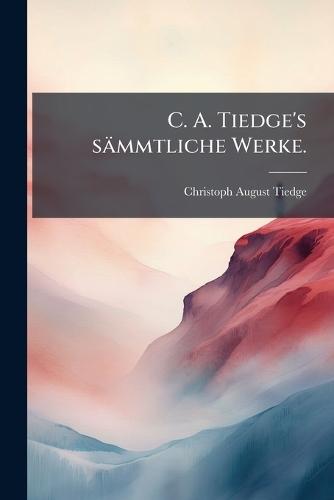C. A. Tiedge's sämmtliche Werke.