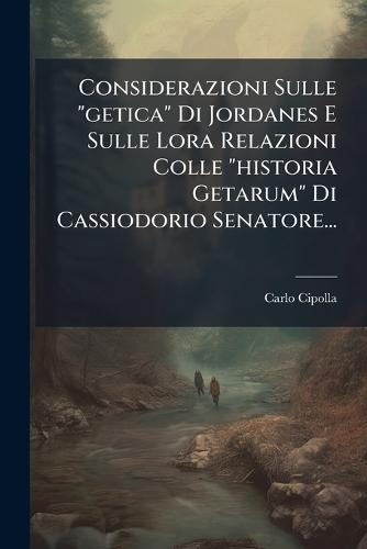 Considerazioni Sulle ""getica"" Di Jordanes E Sulle Lora Relazioni Colle ""historia Getarum"" Di Cassiodorio Senatore...