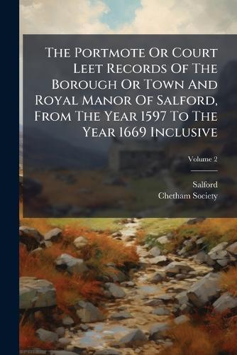 The Portmote Or Court Leet Records Of The Borough Or Town And Royal Manor Of Salford, From The Year 1597 To The Year 1669 Inclusive
