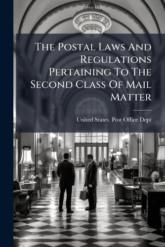 The Postal Laws And Regulations Pertaining To The Second Class Of Mail Matter