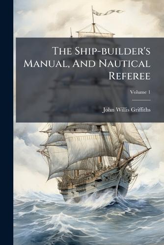 The Ship-builder's Manual, And Nautical Referee