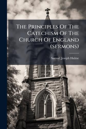 The Principles Of The Catechism Of The Church Of England (sermons)