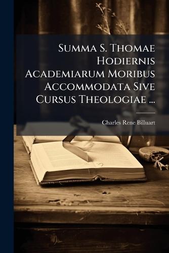 Summa S. Thomae Hodiernis Academiarum Moribus Accommodata Sive Cursus Theologiae ...