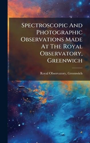 Spectroscopic And Photographic Observations Made At The Royal Observatory, Greenwich