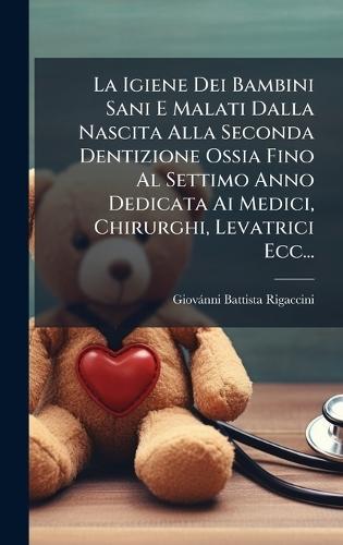 La Igiene Dei Bambini Sani E Malati Dalla Nascita Alla Seconda Dentizione Ossia Fino Al Settimo Anno Dedicata Ai Medici, Chirurghi, Levatrici Ecc...