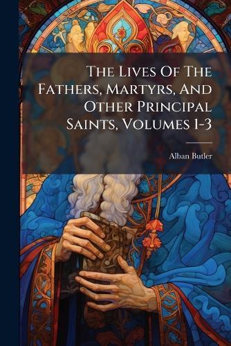 The Lives Of The Fathers, Martyrs, And Other Principal Saints, Volumes 1-3