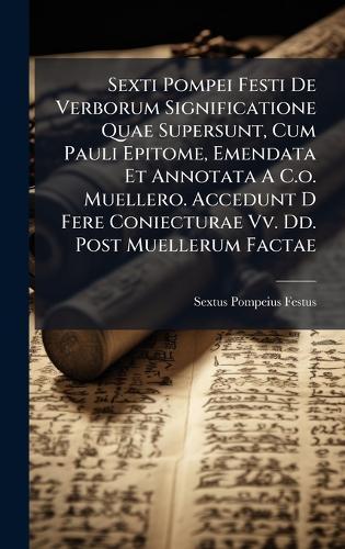 Sexti Pompei Festi De Verborum Significatione Quae Supersunt, Cum Pauli Epitome, Emendata Et Annotata A C.o. Muellero. Accedunt D Fere Coniecturae Vv. Dd. Post Muellerum Factae