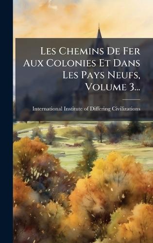 Les Chemins De Fer Aux Colonies Et Dans Les Pays Neufs, Volume 3...