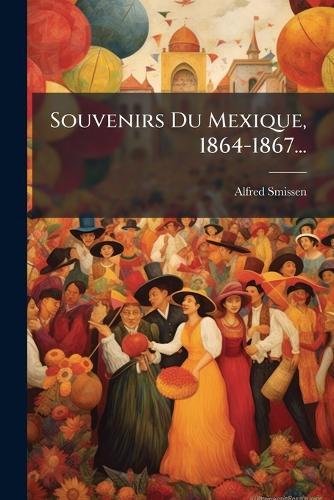 Souvenirs Du Mexique, 1864-1867...