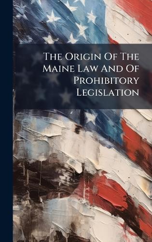 The Origin Of The Maine Law And Of Prohibitory Legislation