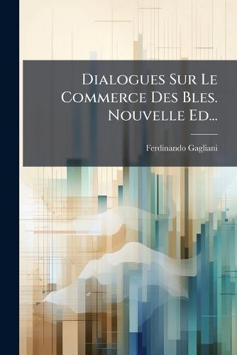 Dialogues Sur Le Commerce Des Bles. Nouvelle Ed...