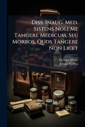 Diss. Inaug. Med. Sistens Noli Me Tangere Medicum, Seu Morbos, Quos Tangere Non Licet