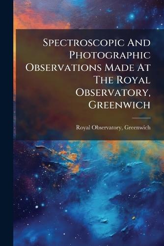 Spectroscopic And Photographic Observations Made At The Royal Observatory, Greenwich