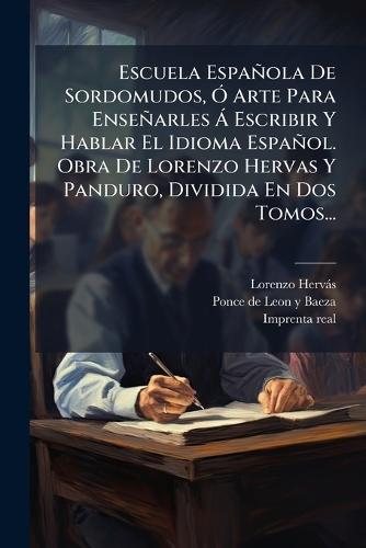 Escuela Española De Sordomudos, Ã"" Arte Para Enseñarles Ã Escribir Y Hablar El Idioma Español. Obra De Lorenzo Hervas Y Panduro, Dividida En Dos Tomos...