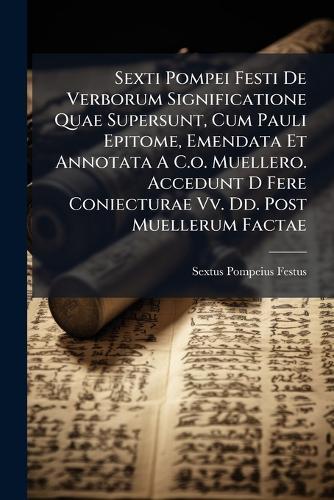 Sexti Pompei Festi De Verborum Significatione Quae Supersunt, Cum Pauli Epitome, Emendata Et Annotata A C.o. Muellero. Accedunt D Fere Coniecturae Vv. Dd. Post Muellerum Factae