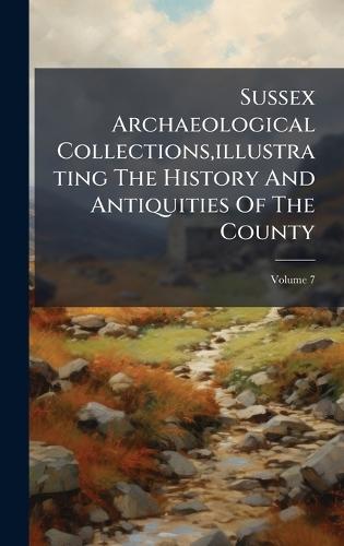 Sussex Archaeological Collections, illustrating The History And Antiquities Of The County