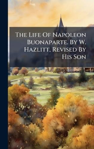 The Life Of Napoleon Buonaparte. By W. Hazlitt, Revised By His Son