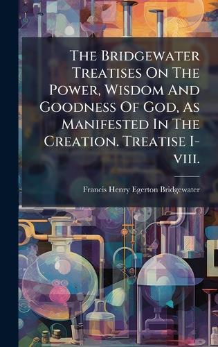 The Bridgewater Treatises On The Power, Wisdom And Goodness Of God, As Manifested In The Creation. Treatise I-viii.