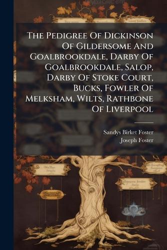 The Pedigree Of Dickinson Of Gildersome And Goalbrookdale, Darby Of Goalbrookdale, Salop, Darby Of Stoke Court, Bucks, Fowler Of Melksham, Wilts, Rathbone Of Liverpool