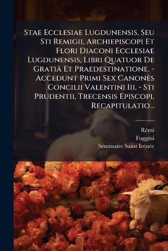 Stae Ecclesiae Lugdunensis, Seu Sti Remigii, Archiepiscopi Et Flori Diaconi Ecclesiae Lugdunensis, Libri Quatuor De Gratiâ Et Praedestinatione. - Accedunt Primi Sex Canones Concilii Valentini Iii. - Sti Prudentii, Trecensis Episcopi, Recapitulatio...
