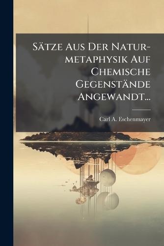 Sätze Aus Der Natur-metaphysik Auf Chemische Gegenstände Angewandt...