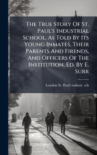 The True Story Of St. Paul's Industrial School, As Told By Its Young Inmates, Their Parents And Firends, And Officers Of The Institution, Ed. By E. Surr