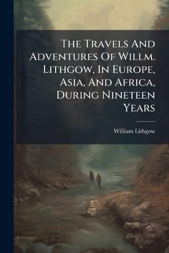 The Travels And Adventures Of Willm. Lithgow, In Europe, Asia, And Africa, During Nineteen Years