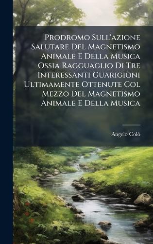 Prodromo Sull'azione Salutare Del Magnetismo Animale E Della Musica Ossia Ragguaglio Di Tre Interessanti Guarigioni Ultimamente Ottenute Col Mezzo Del Magnetismo Animale E Della Musica