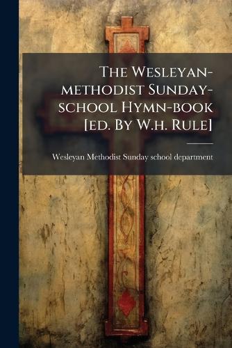 The Wesleyan-methodist Sunday-school Hymn-book [ed. By W.h. Rule]