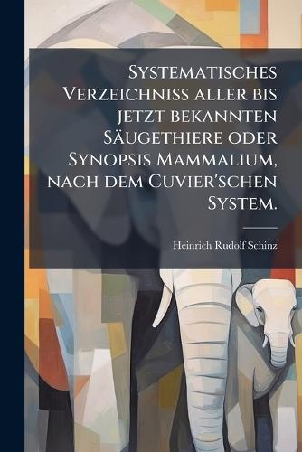 Systematisches VerzeichniÃ&#159; aller bis jetzt bekannten Säugethiere oder Synopsis Mammalium, nach dem Cuvier'schen System.