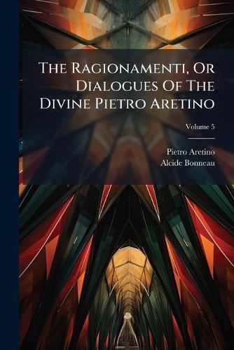 The Ragionamenti, Or Dialogues Of The Divine Pietro Aretino