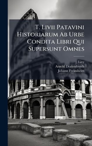 T. Livii Patavini Historiarum Ab Urbe Condita Libri Qui Supersunt Omnes