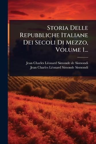 Storia Delle Repubbliche Italiane Dei Secoli Di Mezzo, Volume 1...