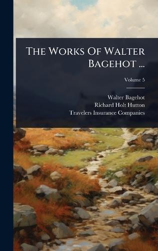 The Works Of Walter Bagehot ...