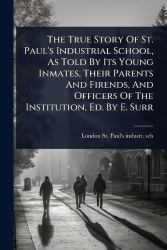 The True Story Of St. Paul's Industrial School, As Told By Its Young Inmates, Their Parents And Firends, And Officers Of The Institution, Ed. By E. Surr