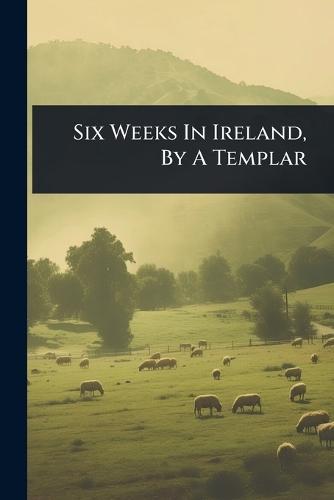 Six Weeks In Ireland, By A Templar