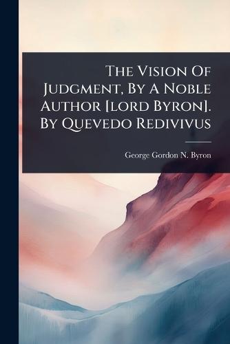 The Vision Of Judgment, By A Noble Author [lord Byron]. By Quevedo Redivivus