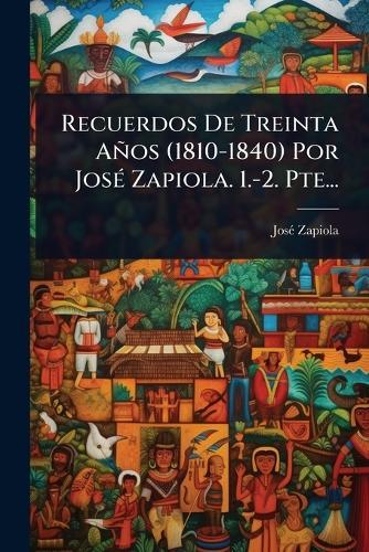 Recuerdos De Treinta Años (1810-1840) Por JosÃ(c) Zapiola. 1.-2. Pte...