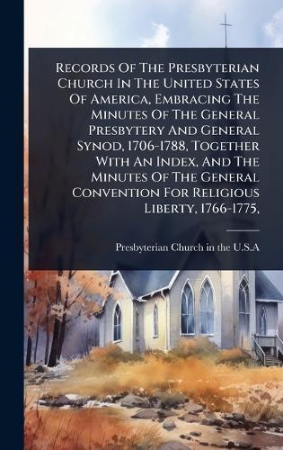 Records Of The Presbyterian Church In The United States Of America, Embracing The Minutes Of The General Presbytery And General Synod, 1706-1788, Together With An Index, And The Minutes Of The General Convention For Religious Liberty, 1766-1775,