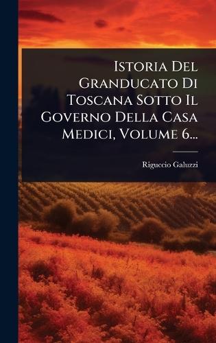 Istoria Del Granducato Di Toscana Sotto Il Governo Della Casa Medici, Volume 6...