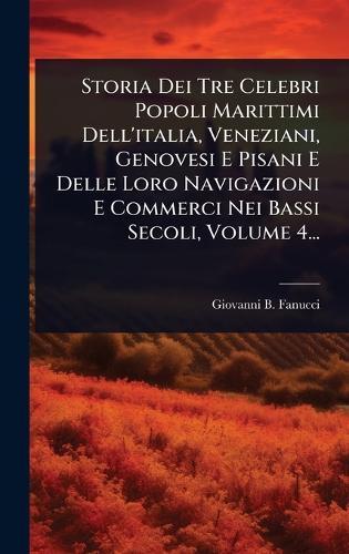 Storia Dei Tre Celebri Popoli Marittimi Dell'italia, Veneziani, Genovesi E Pisani E Delle Loro Navigazioni E Commerci Nei Bassi Secoli, Volume 4...