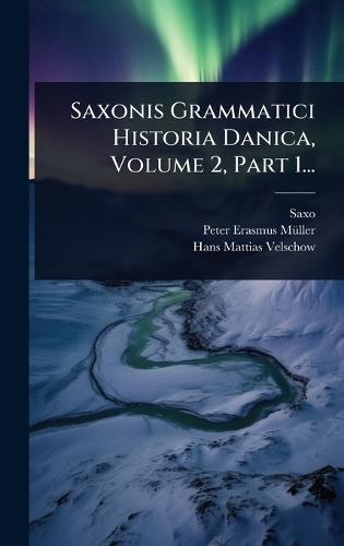 Saxonis Grammatici Historia Danica, Volume 2, Part 1...
