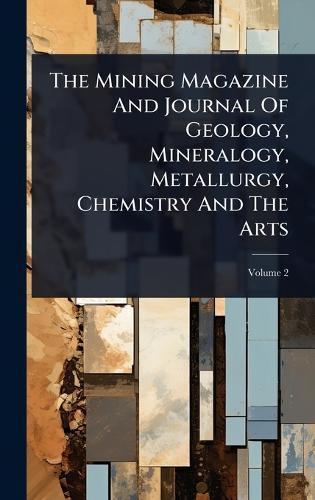 The Mining Magazine And Journal Of Geology, Mineralogy, Metallurgy, Chemistry And The Arts