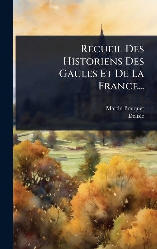 Recueil Des Historiens Des Gaules Et De La France...