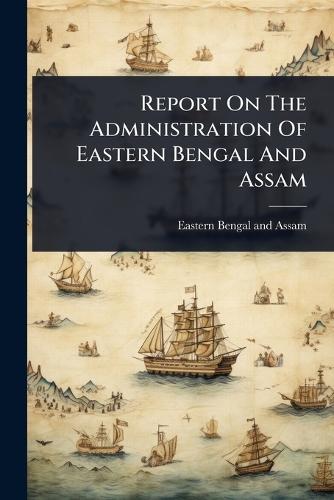 Report On The Administration Of Eastern Bengal And Assam