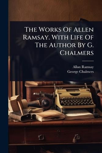 The Works Of Allen Ramsay. With Life Of The Author By G. Chalmers